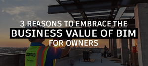 3 Reasons to Embrace the Business Value of BIM for Owners